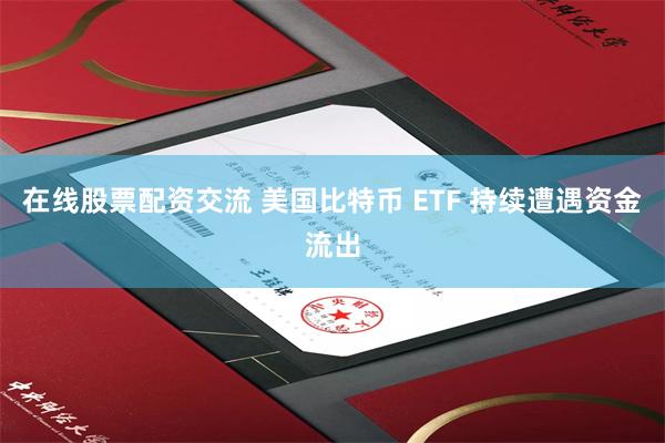 在线股票配资交流 美国比特币 ETF 持续遭遇资金流出