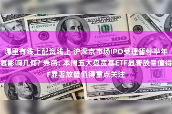 哪里有线上配资线上 沪深京市场IPO受理暂停半年后重新恢复影响几何? 券商: 本周五大盘宽基ETF显著放量值得重点关注