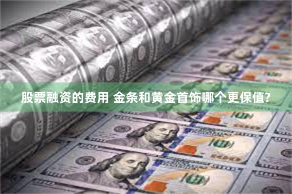 股票融资的费用 金条和黄金首饰哪个更保值?