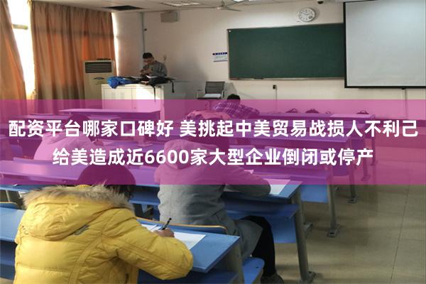 配资平台哪家口碑好 美挑起中美贸易战损人不利己给美造成近6600家大型企业倒闭或停产