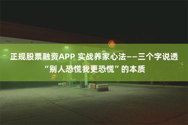 正规股票融资APP 实战养家心法——三个字说透“别人恐慌我更恐慌”的本质