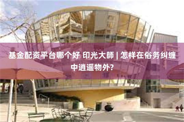 基金配资平台哪个好 印光大師 | 怎样在俗务纠缠中逍遥物外?