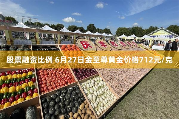 股票融资比例 6月27日金至尊黄金价格712元/克