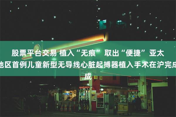 股票平台交易 植入“无痕” 取出“便捷” 亚太地区首例儿童新型无导线心脏起搏器植入手术在沪完成