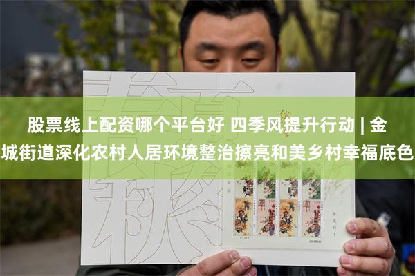 股票线上配资哪个平台好 四季风提升行动 | 金城街道深化农村人居环境整治擦亮和美乡村幸福底色