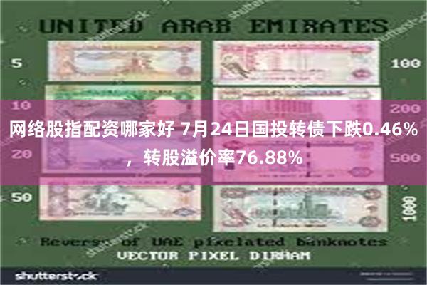 网络股指配资哪家好 7月24日国投转债下跌0.46%，转股溢价率76.88%