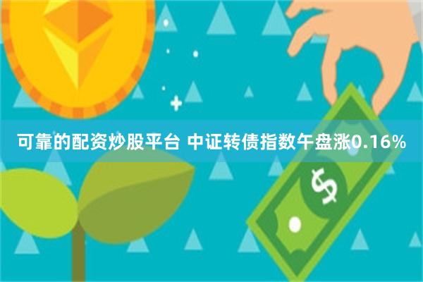 可靠的配资炒股平台 中证转债指数午盘涨0.16%