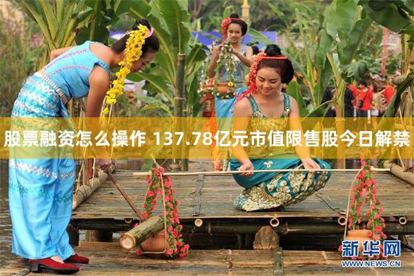 股票融资怎么操作 137.78亿元市值限售股今日解禁