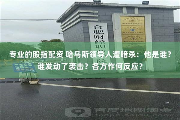 专业的股指配资 哈马斯领导人遭暗杀：他是谁？谁发动了袭击？各方作何反应？