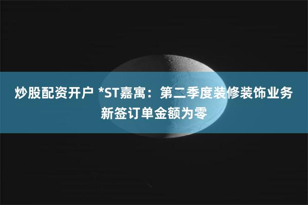 炒股配资开户 *ST嘉寓：第二季度装修装饰业务新签订单金额为零