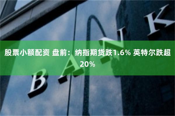 股票小额配资 盘前：纳指期货跌1.6% 英特尔跌超20%