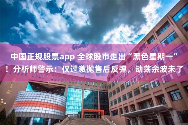 中国正规股票app 全球股市走出“黑色星期一”！分析师警示：仅过激抛售后反弹，动荡余波未了