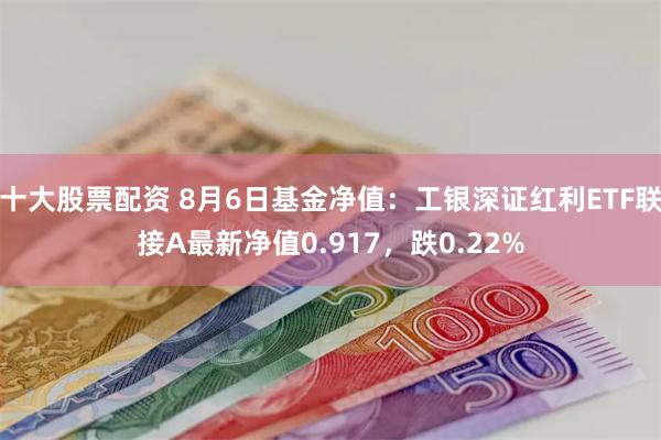 十大股票配资 8月6日基金净值：工银深证红利ETF联接A最新净值0.917，跌0.22%