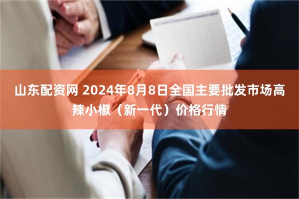 山东配资网 2024年8月8日全国主要批发市场高辣小椒（新一代）价格行情