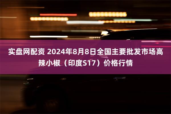 实盘网配资 2024年8月8日全国主要批发市场高辣小椒（印度S17）价格行情