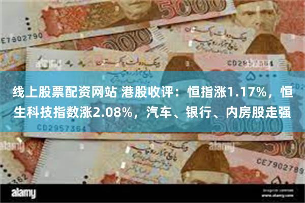 线上股票配资网站 港股收评：恒指涨1.17%，恒生科技指数涨2.08%，汽车、银行、内房股走强