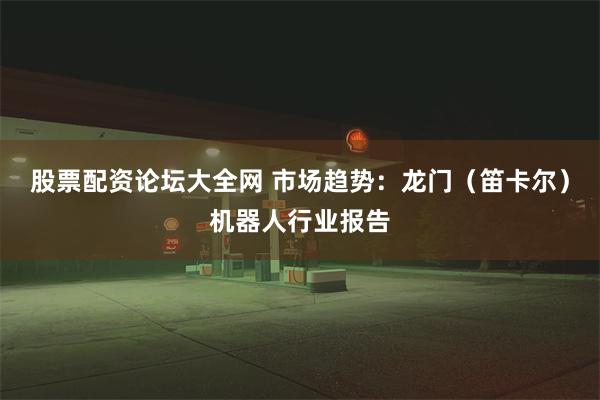 股票配资论坛大全网 市场趋势：龙门（笛卡尔）机器人行业报告