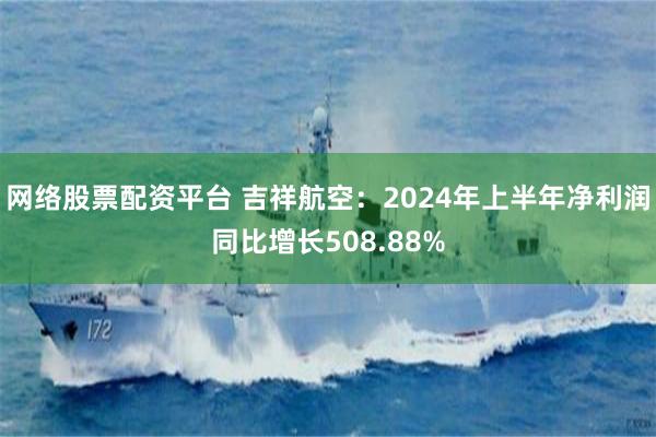 网络股票配资平台 吉祥航空：2024年上半年净利润同比增长508.88%