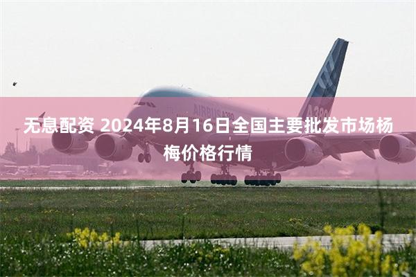 无息配资 2024年8月16日全国主要批发市场杨梅价格行情