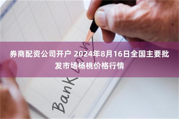 券商配资公司开户 2024年8月16日全国主要批发市场杨桃价格行情