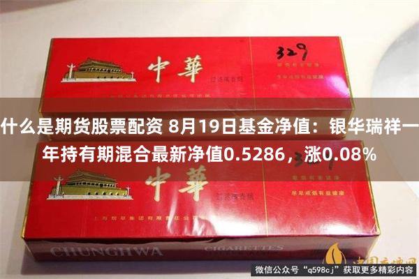 什么是期货股票配资 8月19日基金净值：银华瑞祥一年持有期混合最新净值0.5286，涨0.08%