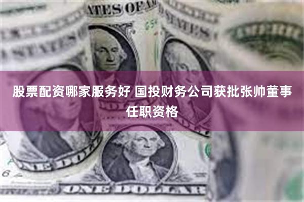 股票配资哪家服务好 国投财务公司获批张帅董事任职资格