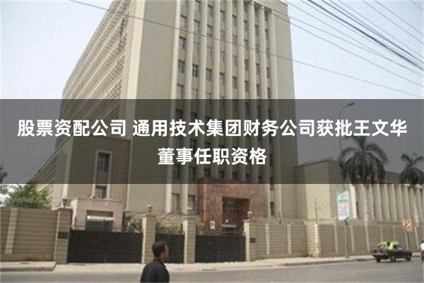 股票资配公司 通用技术集团财务公司获批王文华董事任职资格