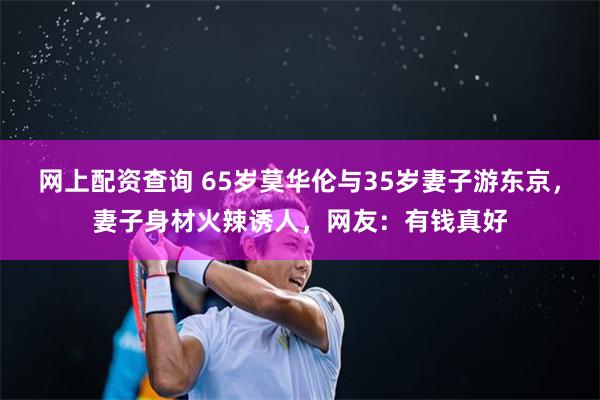 网上配资查询 65岁莫华伦与35岁妻子游东京，妻子身材火辣诱人，网友：有钱真好