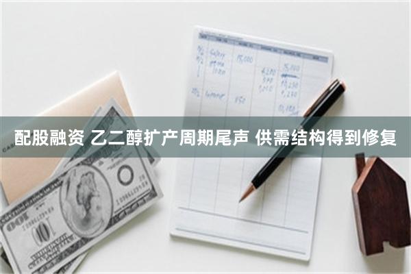 配股融资 乙二醇扩产周期尾声 供需结构得到修复