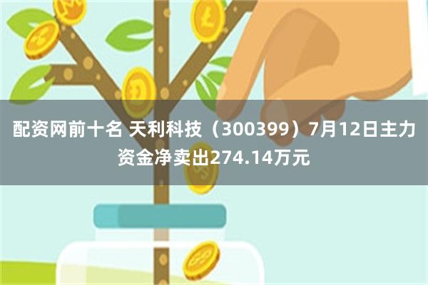 配资网前十名 天利科技（300399）7月12日主力资金净卖出274.14万元