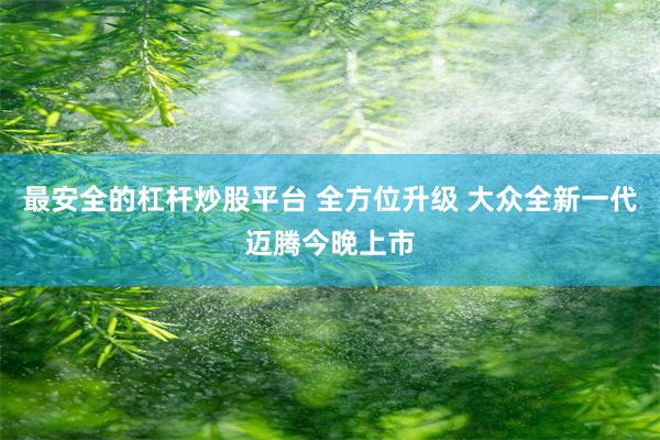 最安全的杠杆炒股平台 全方位升级 大众全新一代迈腾今晚上市