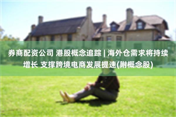 券商配资公司 港股概念追踪 | 海外仓需求将持续增长 支撑跨境电商发展提速(附概念股)