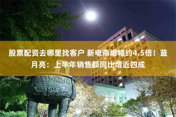 股票配资去哪里找客户 新电商增幅约4.5倍！蓝月亮：上半年销售额同比增近四成