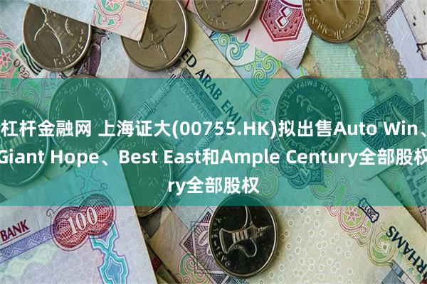 杠杆金融网 上海证大(00755.HK)拟出售Auto Win、Giant Hope、Best East和Ample Century全部股权