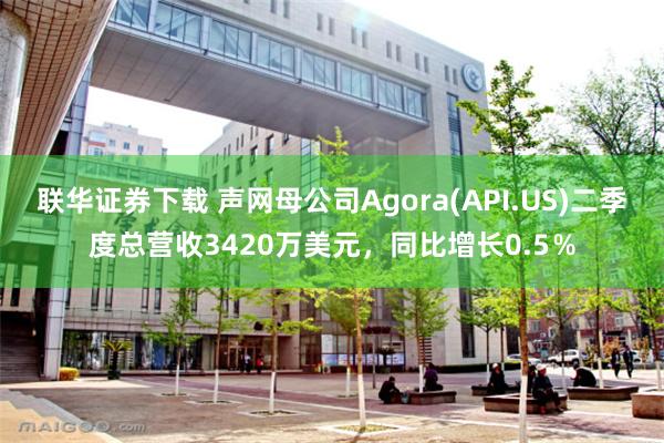 联华证券下载 声网母公司Agora(API.US)二季度总营收3420万美元，同比增长0.5％