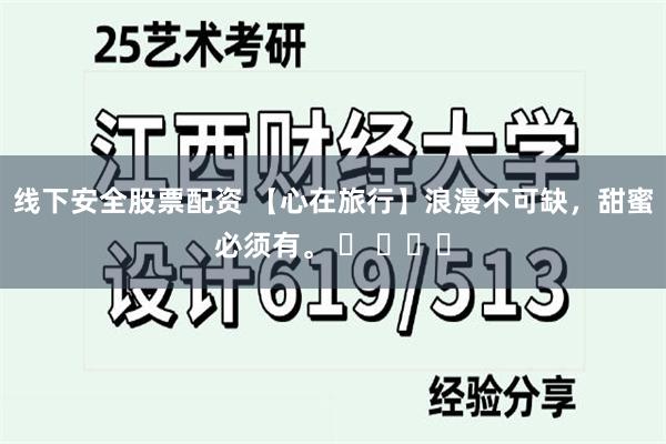 线下安全股票配资 【心在旅行】浪漫不可缺，甜蜜必须有。 ​ ​​​