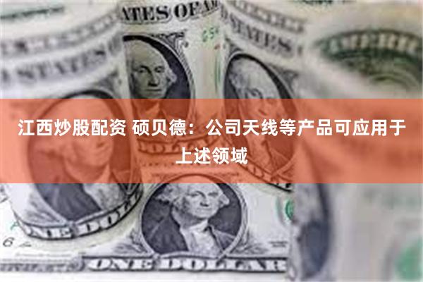 江西炒股配资 硕贝德：公司天线等产品可应用于上述领域