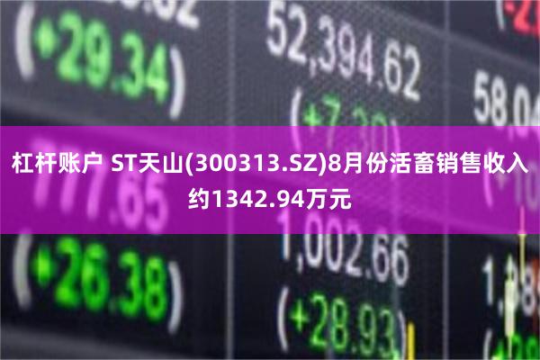 杠杆账户 ST天山(300313.SZ)8月份活畜销售收入约1342.94万元