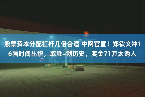 股票资本分配杠杆几倍合适 中网官宣！郑钦文冲16强时间出炉，取胜=创历史，奖金71万太诱人