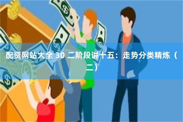 配资网站大全 30 二阶段讲十五：走势分类精炼（二）