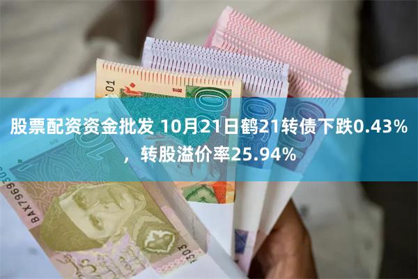 股票配资资金批发 10月21日鹤21转债下跌0.43%，转股溢价率25.94%