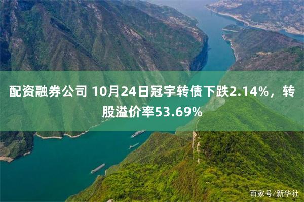 配资融券公司 10月24日冠宇转债下跌2.14%，转股溢价率53.69%