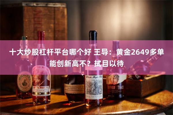 十大炒股杠杆平台哪个好 王导：黄金2649多单能创新高不？拭目以待