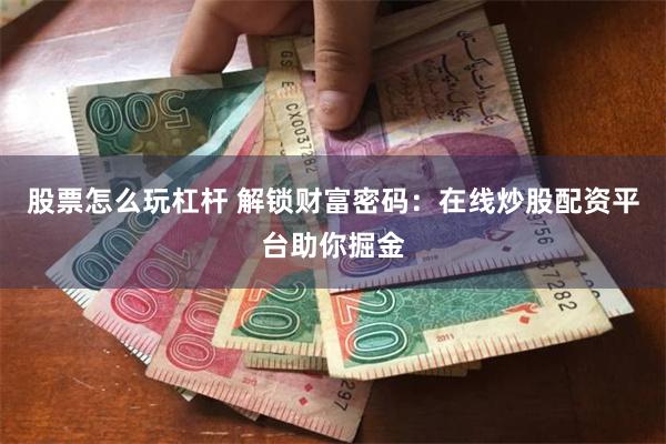 股票怎么玩杠杆 解锁财富密码：在线炒股配资平台助你掘金