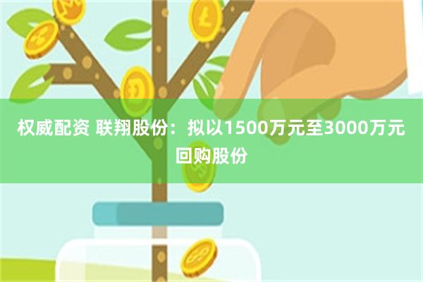 权威配资 联翔股份：拟以1500万元至3000万元回购股份