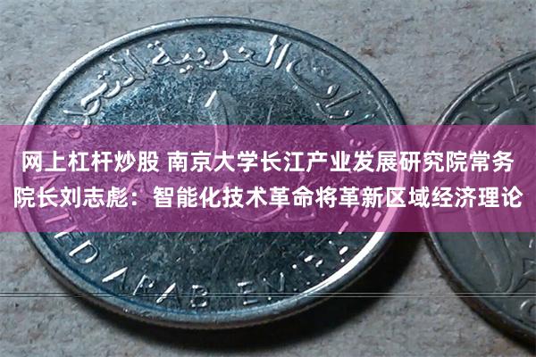 网上杠杆炒股 南京大学长江产业发展研究院常务院长刘志彪：智能化技术革命将革新区域经济理论