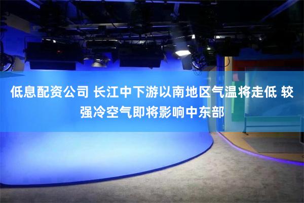 低息配资公司 长江中下游以南地区气温将走低 较强冷空气即将影响中东部