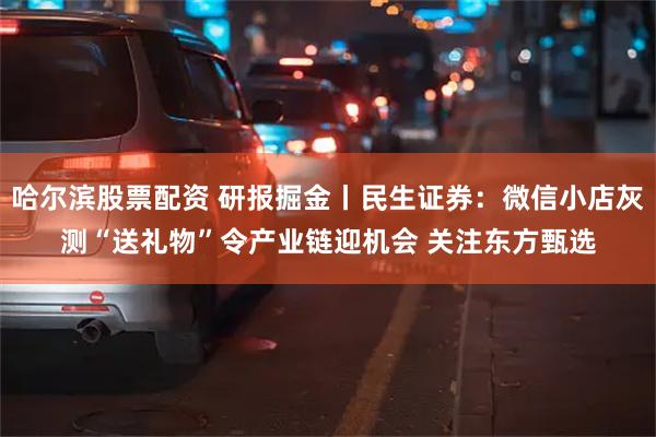 哈尔滨股票配资 研报掘金丨民生证券：微信小店灰测“送礼物”令产业链迎机会 关注东方甄选