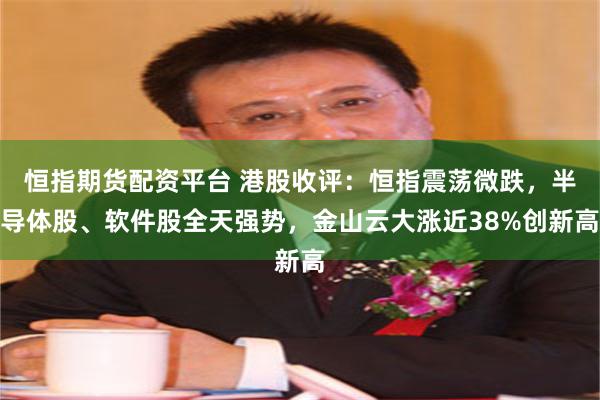 恒指期货配资平台 港股收评：恒指震荡微跌，半导体股、软件股全天强势，金山云大涨近38%创新高