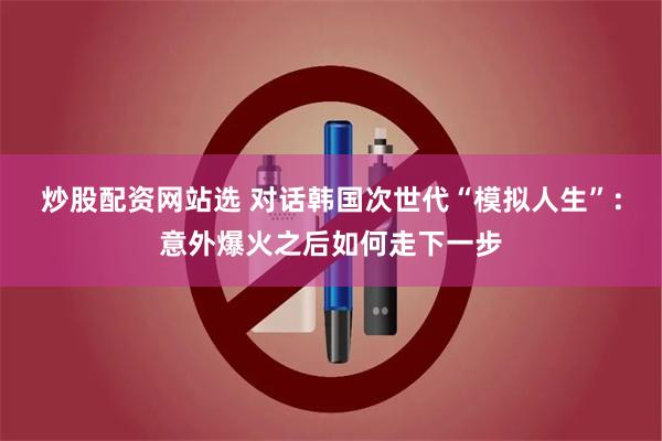 炒股配资网站选 对话韩国次世代“模拟人生”：意外爆火之后如何走下一步